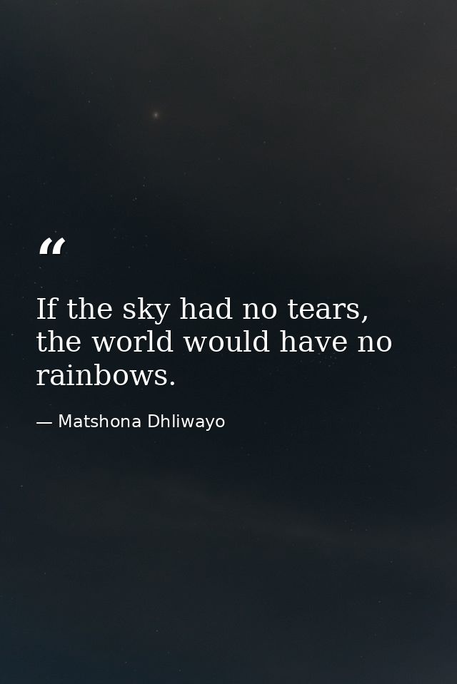 If the sky had no tears, the world would have no rainbows. — Matshona Dhliwayo