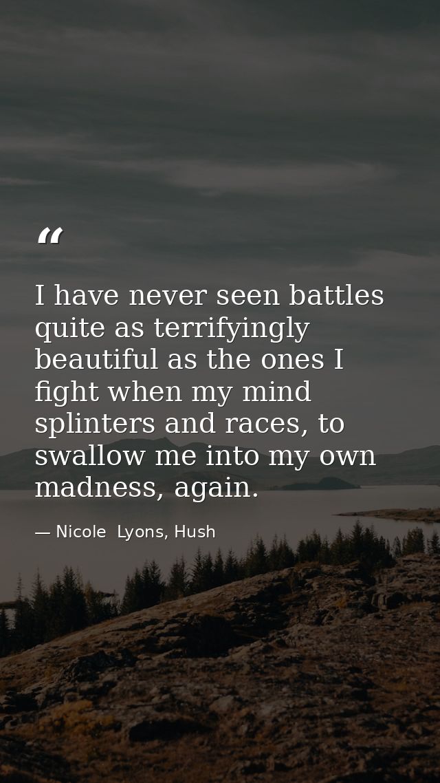 I have never seen battles quite as terrifyingly beautiful as the ones I fight when my mind splinters and races, to swall — Nicole  Lyons, Hush