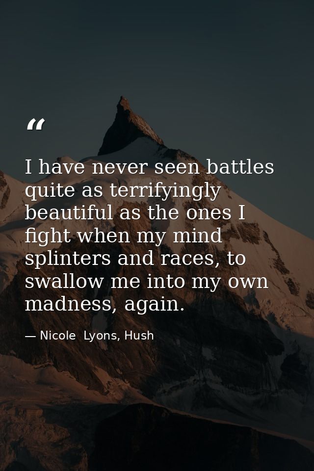 I have never seen battles quite as terrifyingly beautiful as the ones I fight when my mind splinters and races, to swall — Nicole  Lyons, Hush
