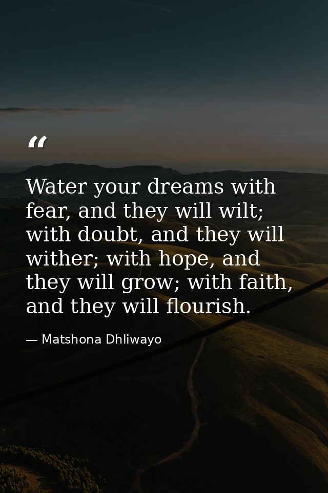 Water your dreams with fear, and they will wilt; with doubt, and they will wither; with hope, and they will grow; with f — Matshona Dhliwayo
