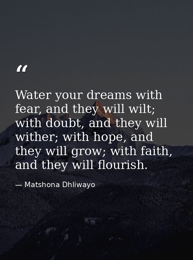 Water your dreams with fear, and they will wilt; with doubt, and they will wither; with hope, and they will grow; with f — Matshona Dhliwayo