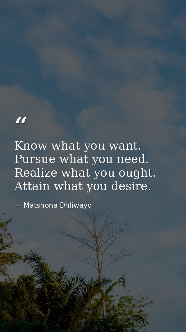 Know what you want. Pursue what you need. Realize what you ought. Attain what you desire. — Matshona Dhliwayo