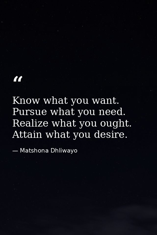 Know what you want. Pursue what you need. Realize what you ought. Attain what you desire. — Matshona Dhliwayo