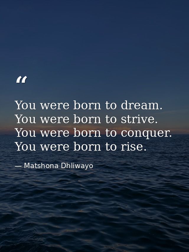 You were born to dream. You were born to strive. You were born to conquer. You were born to rise. — Matshona Dhliwayo
