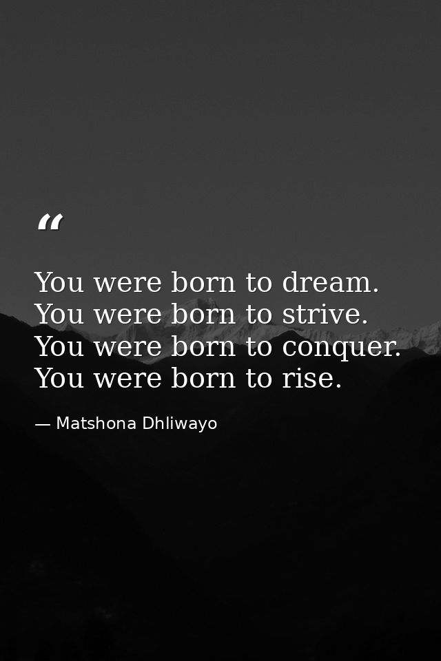 You were born to dream. You were born to strive. You were born to conquer. You were born to rise. — Matshona Dhliwayo