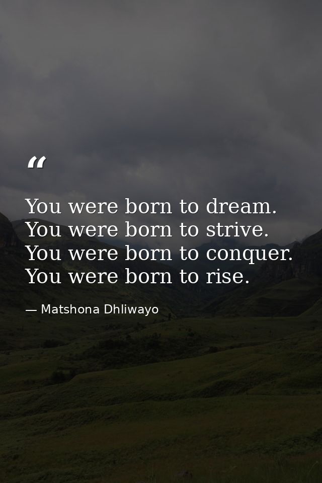 You were born to dream. You were born to strive. You were born to conquer. You were born to rise. — Matshona Dhliwayo