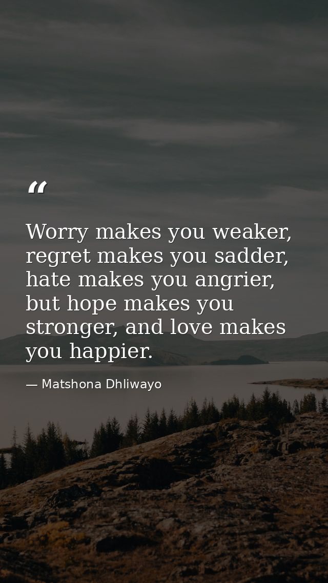 Worry makes you weaker, regret makes you sadder, hate makes you angrier, but hope makes you stronger, and love makes you — Matshona Dhliwayo