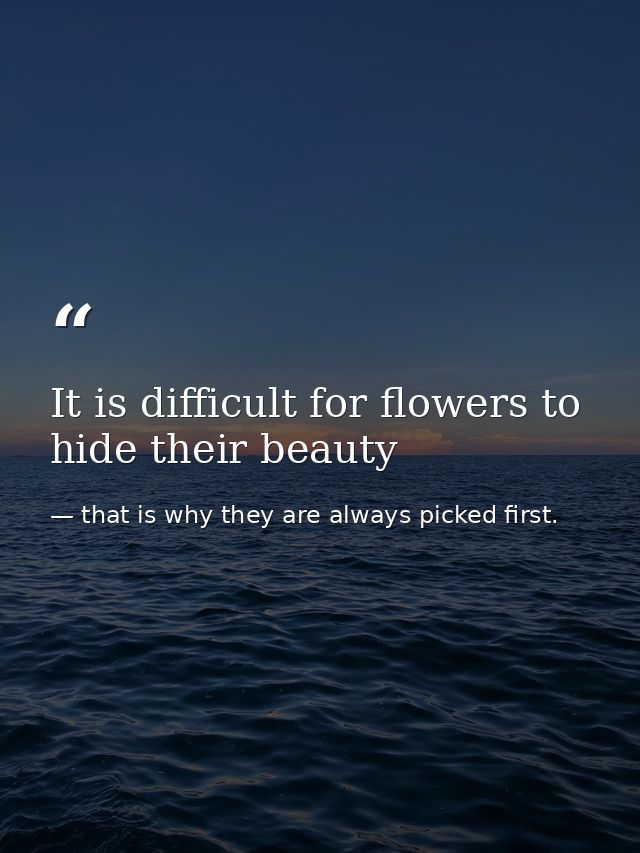 It is difficult for flowers to hide their beauty — that is why they are always picked first.
