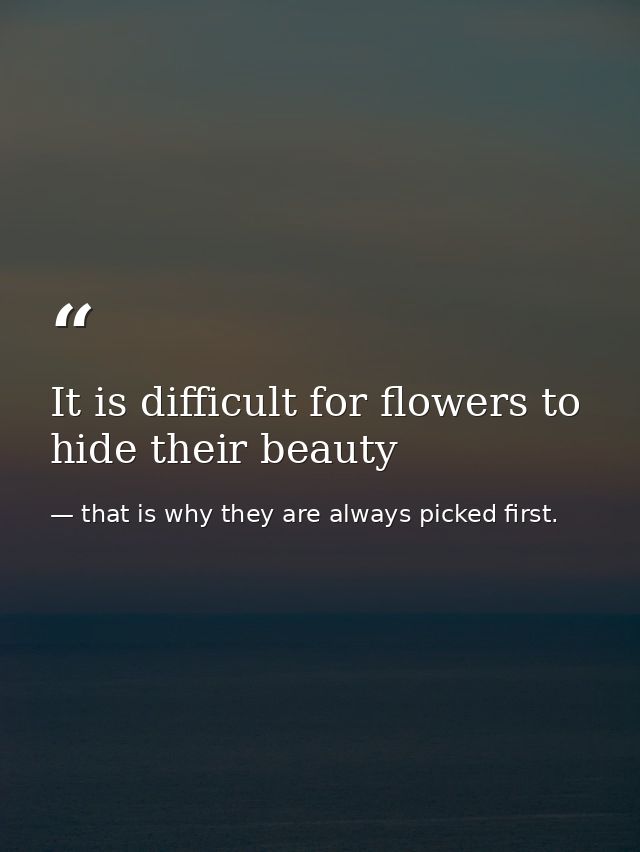 It is difficult for flowers to hide their beauty — that is why they are always picked first.