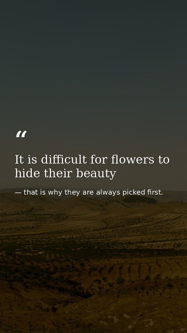 It is difficult for flowers to hide their beauty — that is why they are always picked first.