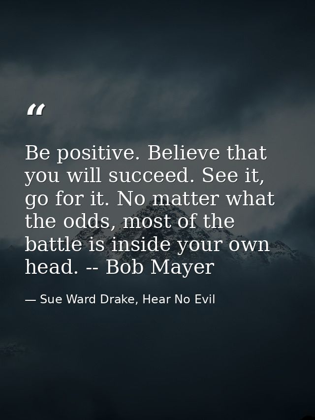 Be positive. Believe that you will succeed. See it, go for it. No matter what the odds, most of the battle is inside you — Sue Ward Drake, Hear No Evil
