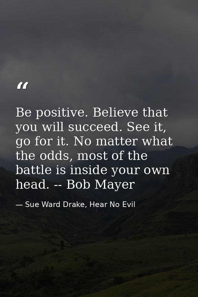 Be positive. Believe that you will succeed. See it, go for it. No matter what the odds, most of the battle is inside you — Sue Ward Drake, Hear No Evil