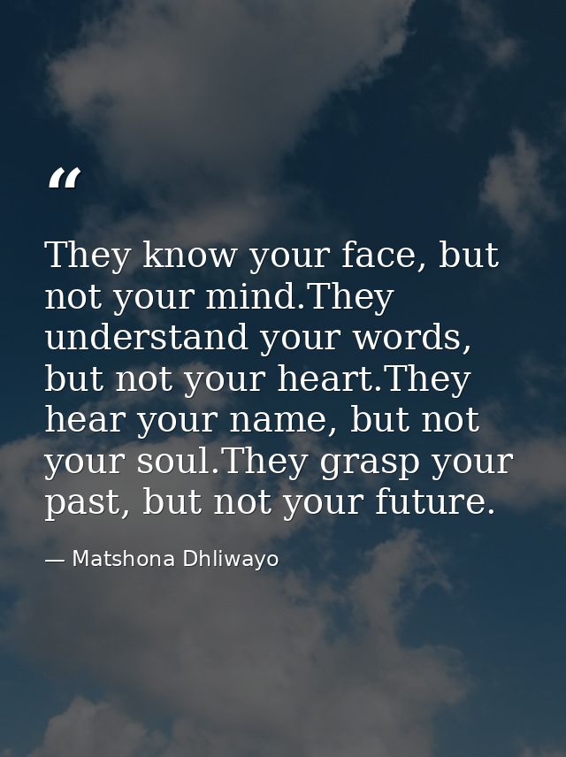 They know your face, but not your mind.They understand your words, but not your heart.They hear your name, but not your  — Matshona Dhliwayo