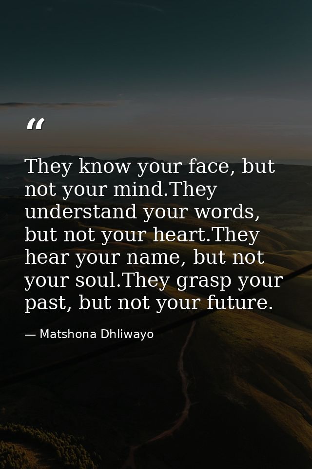 They know your face, but not your mind.They understand your words, but not your heart.They hear your name, but not your  — Matshona Dhliwayo
