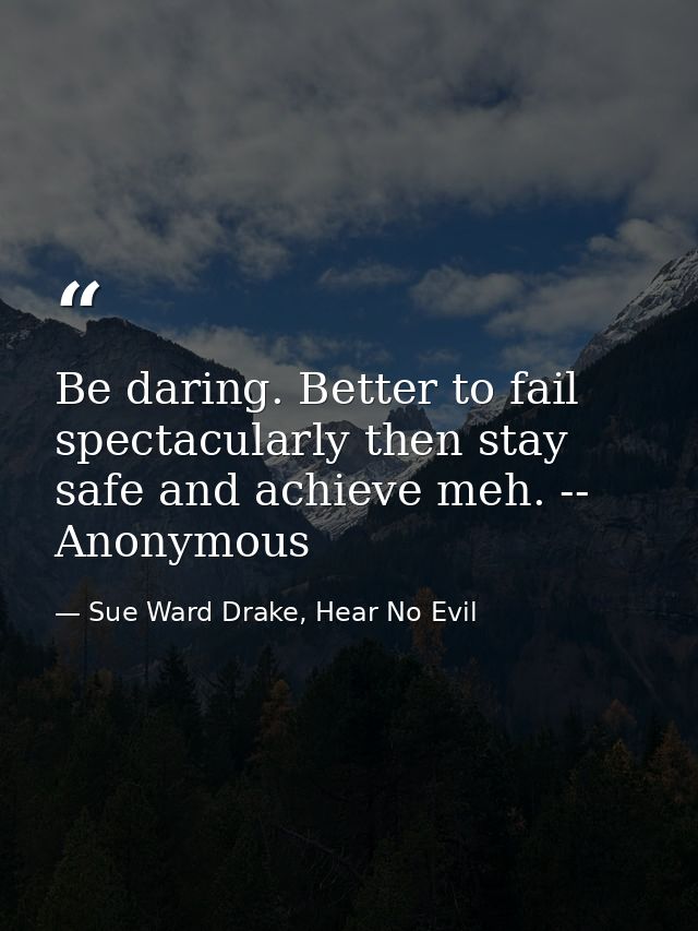 Be daring. Better to fail spectacularly then stay safe and achieve meh. -- Anonymous — Sue Ward Drake, Hear No Evil
