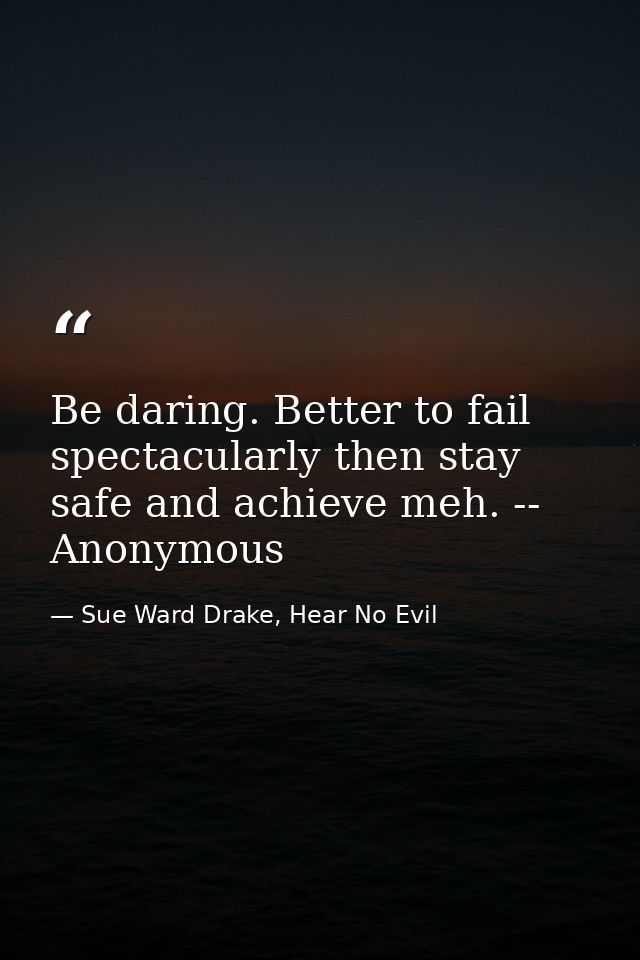 Be daring. Better to fail spectacularly then stay safe and achieve meh. -- Anonymous — Sue Ward Drake, Hear No Evil
