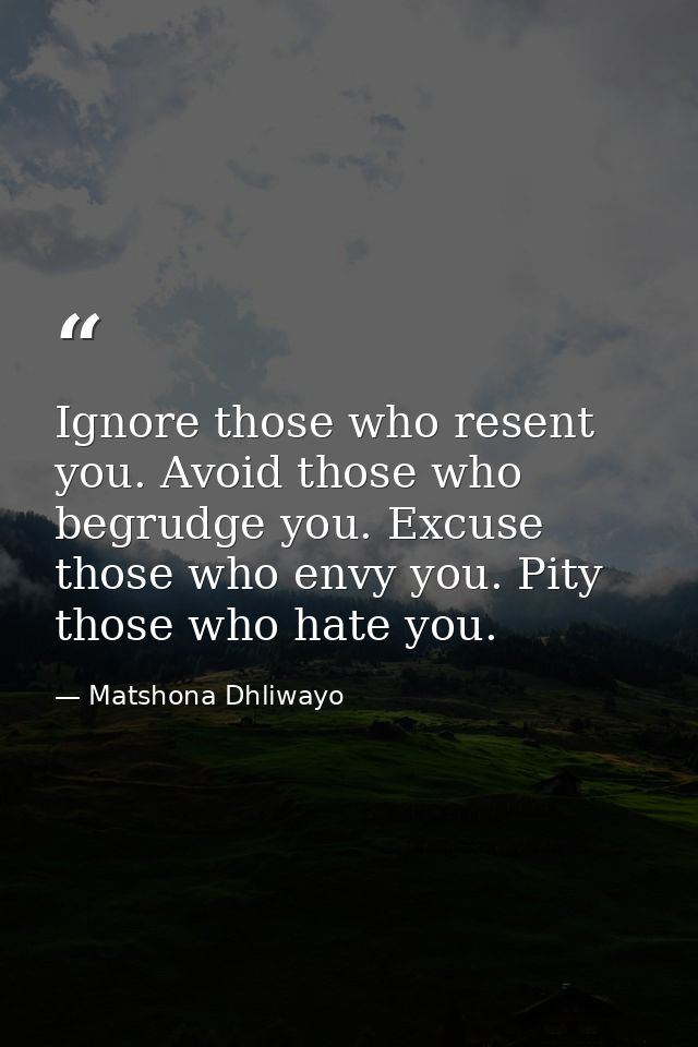 Ignore those who resent you. Avoid those who begrudge you. Excuse those who envy you. Pity those who hate you. — Matshona Dhliwayo
