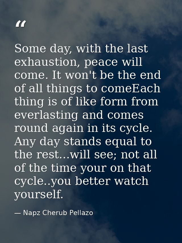 Some day, with the last exhaustion, peace will come. It won't be the end of all things to comeEach thing is of like form — Napz Cherub Pellazo