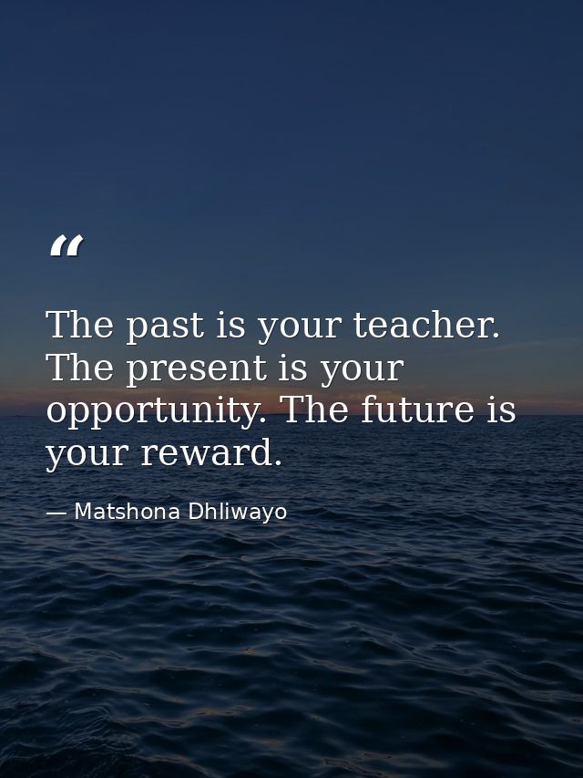 The past is your teacher. The present is your opportunity. The future is your reward. — Matshona Dhliwayo