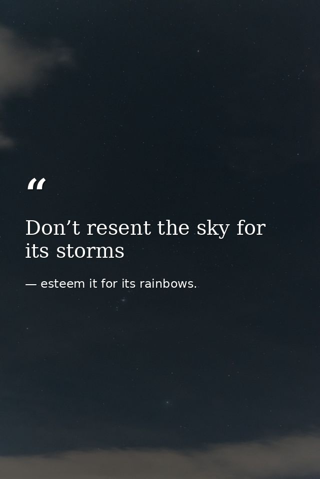 Don’t resent the sky for its storms — esteem it for its rainbows.