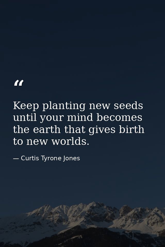 Keep planting new seeds until your mind becomes the earth that gives birth to new worlds. — Curtis Tyrone Jones