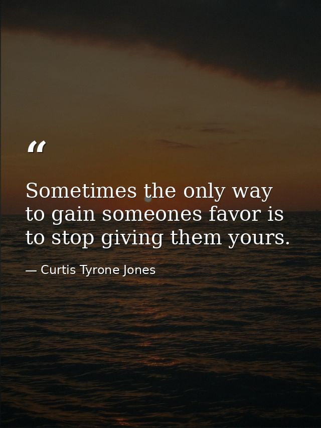 Sometimes the only way to gain someones favor is to stop giving them yours. — Curtis Tyrone Jones