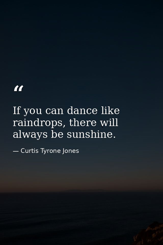 If you can dance like raindrops, there will always be sunshine. — Curtis Tyrone Jones