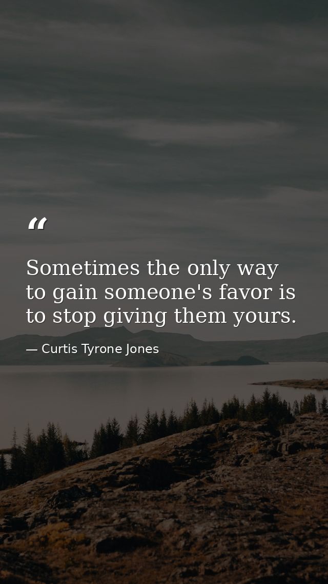 Sometimes the only way to gain someone's favor is to stop giving them yours. — Curtis Tyrone Jones