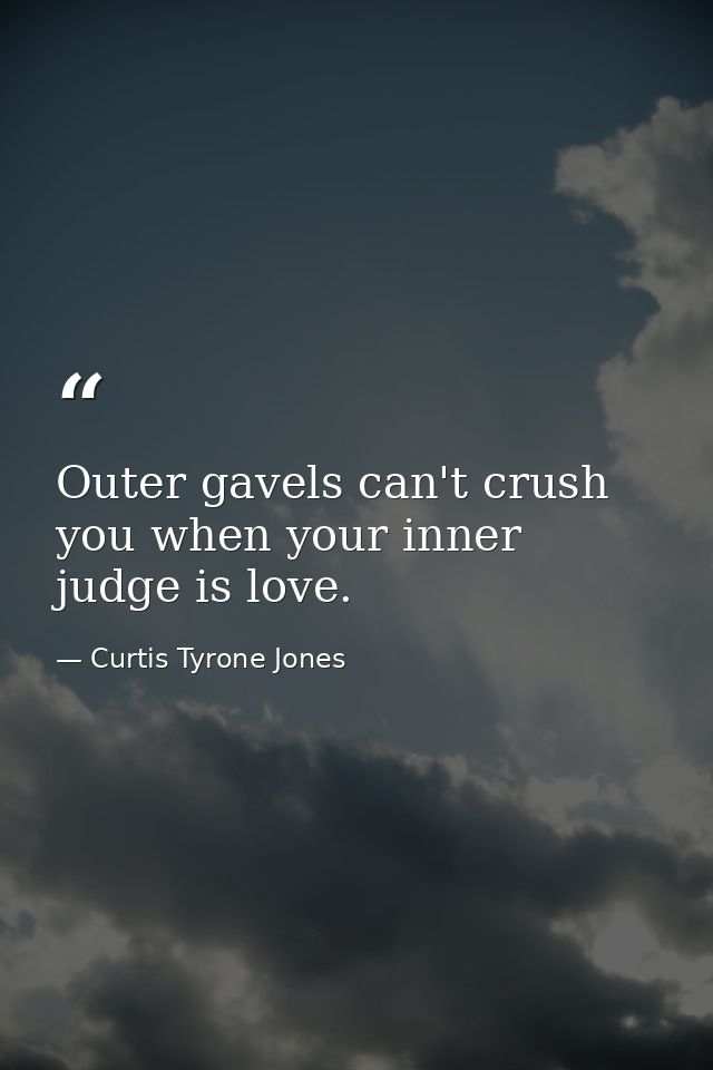Outer gavels can't crush you when your inner judge is love. — Curtis Tyrone Jones
