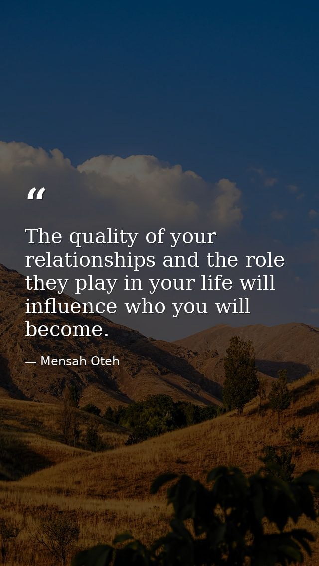 The quality of your relationships and the role they play in your life will influence who you will become. — Mensah Oteh