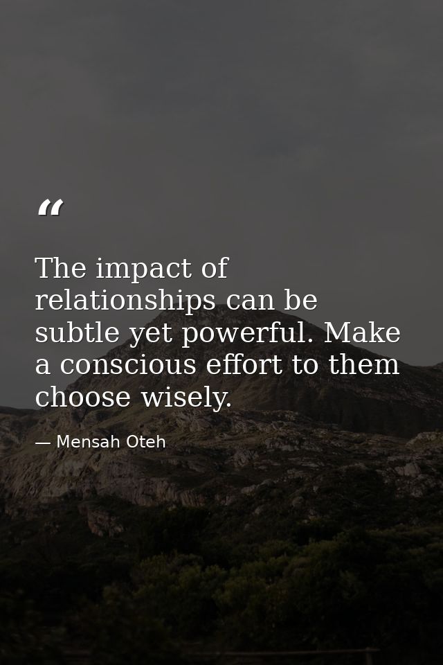 The impact of relationships can be subtle yet powerful. Make a conscious effort to them choose wisely. — Mensah Oteh