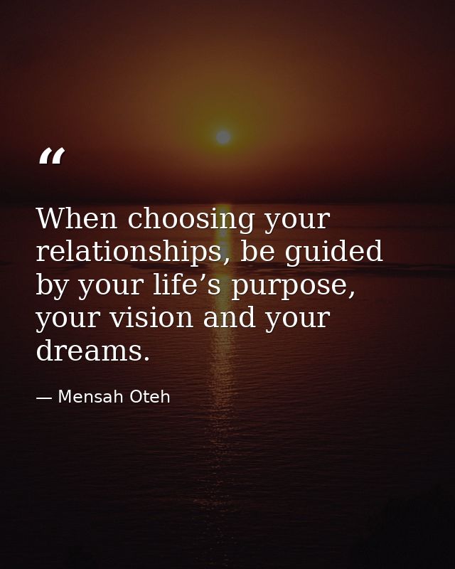 When choosing your relationships, be guided by your life’s purpose, your vision and your dreams. — Mensah Oteh