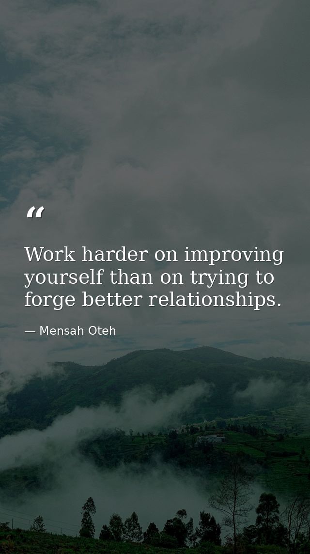 Work harder on improving yourself than on trying to forge better relationships. — Mensah Oteh