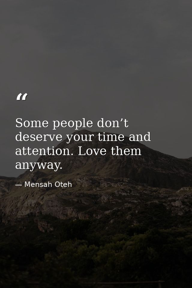 Some people don’t deserve your time and attention. Love them anyway. — Mensah Oteh