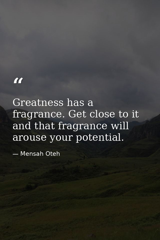 Greatness has a fragrance. Get close to it and that fragrance will arouse your potential. — Mensah Oteh