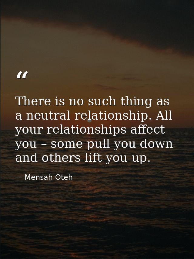 There is no such thing as a neutral relationship. All your relationships affect you – some pull you down and others lift — Mensah Oteh
