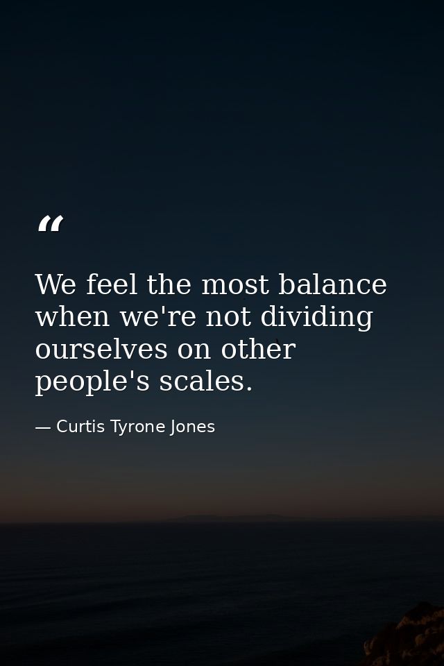 We feel the most balance when we're not dividing ourselves on other people's scales. — Curtis Tyrone Jones