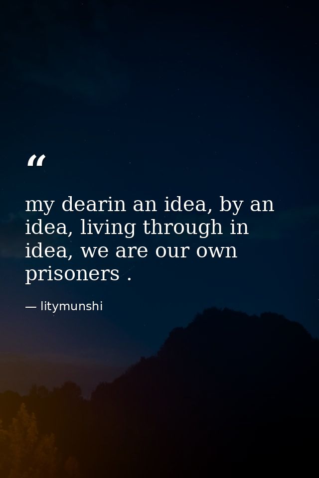 my dearin an idea, by an idea, living through in idea, we are our own prisoners . — litymunshi