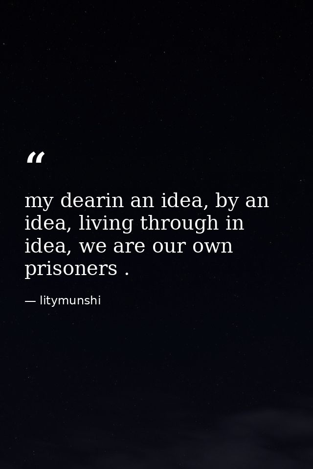 my dearin an idea, by an idea, living through in idea, we are our own prisoners . — litymunshi
