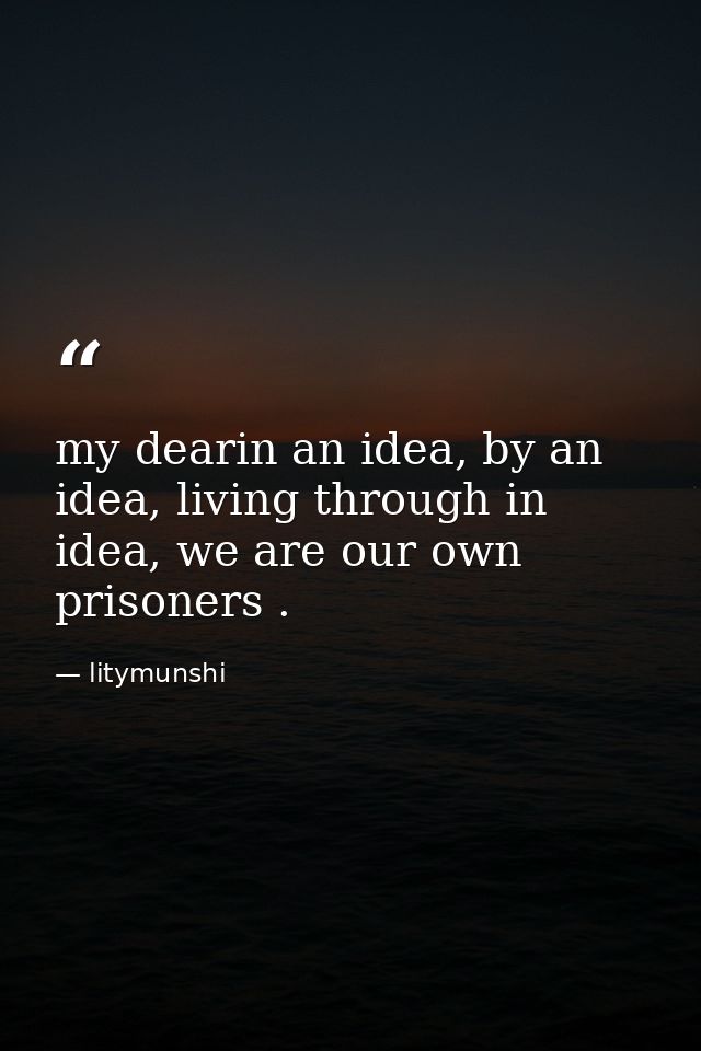 my dearin an idea, by an idea, living through in idea, we are our own prisoners . — litymunshi