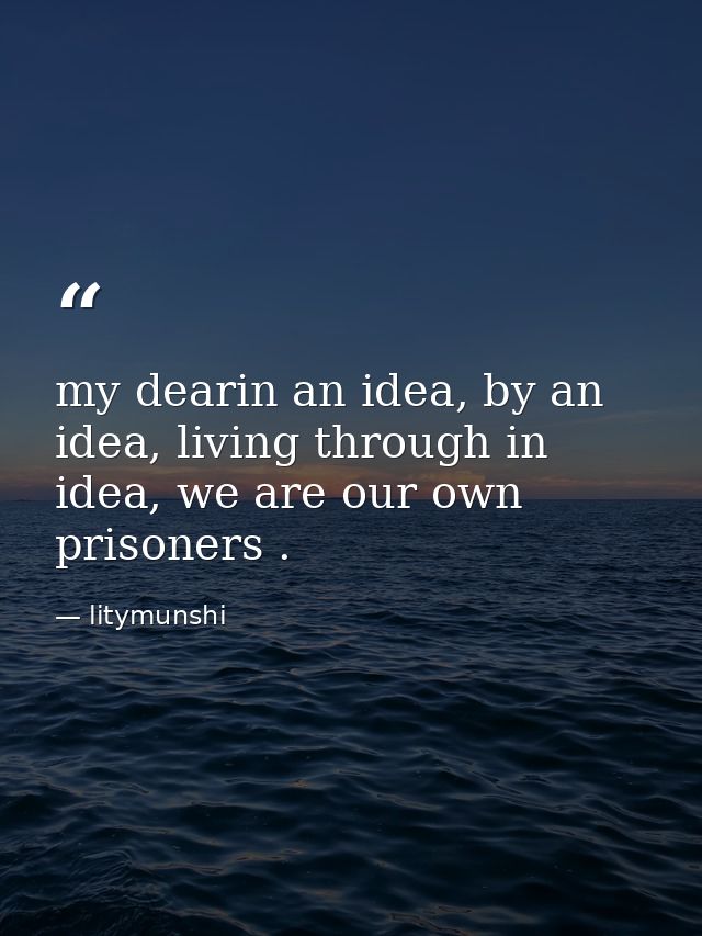 my dearin an idea, by an idea, living through in idea, we are our own prisoners . — litymunshi