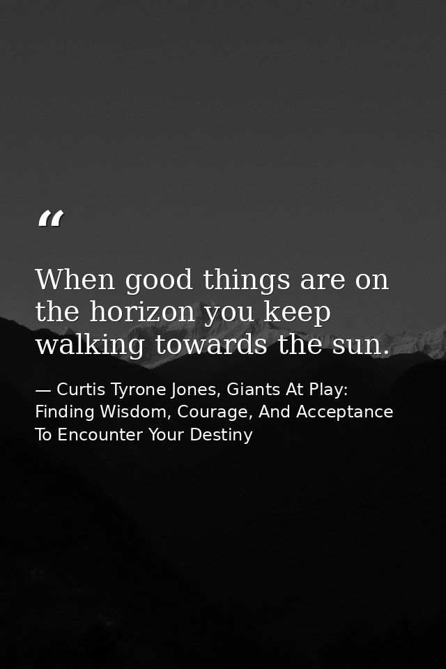 When good things are on the horizon you keep walking towards the sun. — Curtis Tyrone Jones, Giants At Play: Finding Wisdom, Courage, And Acceptance To Encounter Your Destiny