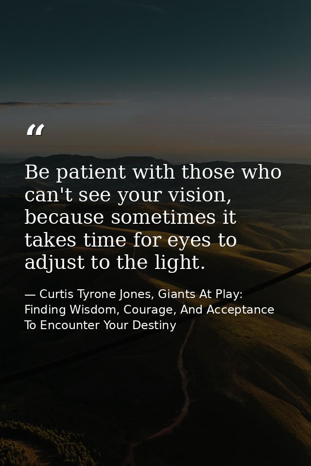 Be patient with those who can't see your vision, because sometimes it takes time for eyes to adjust to the light. — Curtis Tyrone Jones, Giants At Play: Finding Wisdom, Courage, And Acceptance To Encounter Your Destiny