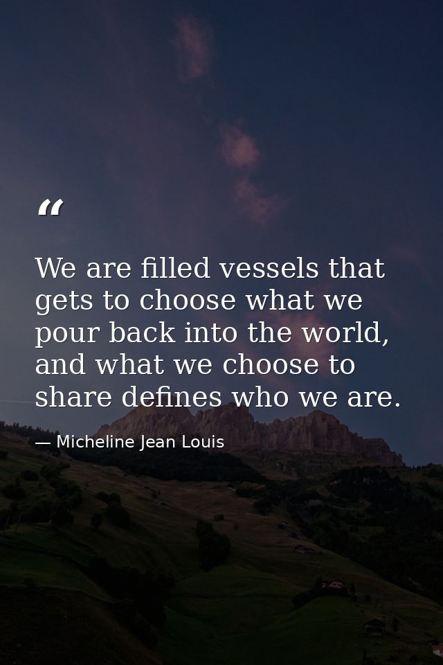 We are filled vessels that gets to choose what we pour back into the world, and what we choose to share defines who we a — Micheline Jean Louis