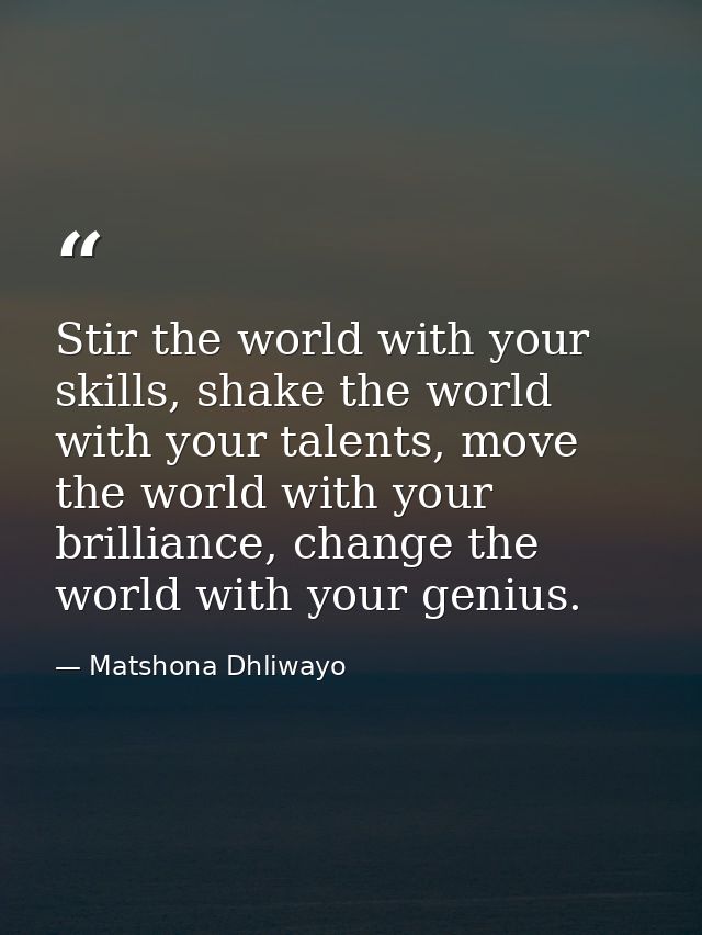 Stir the world with your skills, shake the world with your talents, move the world with your brilliance, change the worl — Matshona Dhliwayo