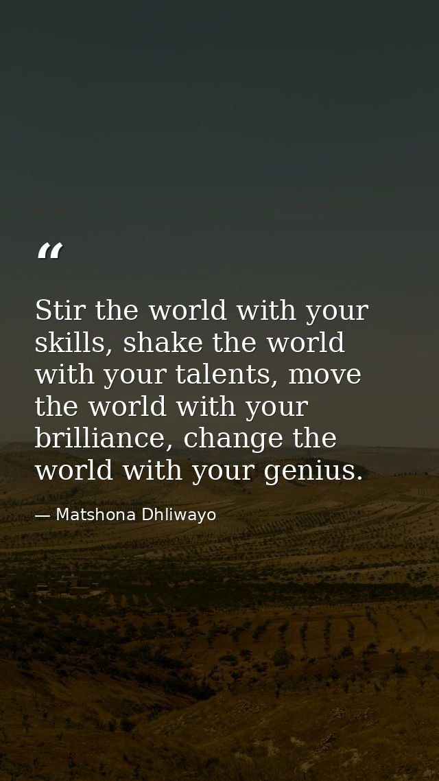 Stir the world with your skills, shake the world with your talents, move the world with your brilliance, change the worl — Matshona Dhliwayo