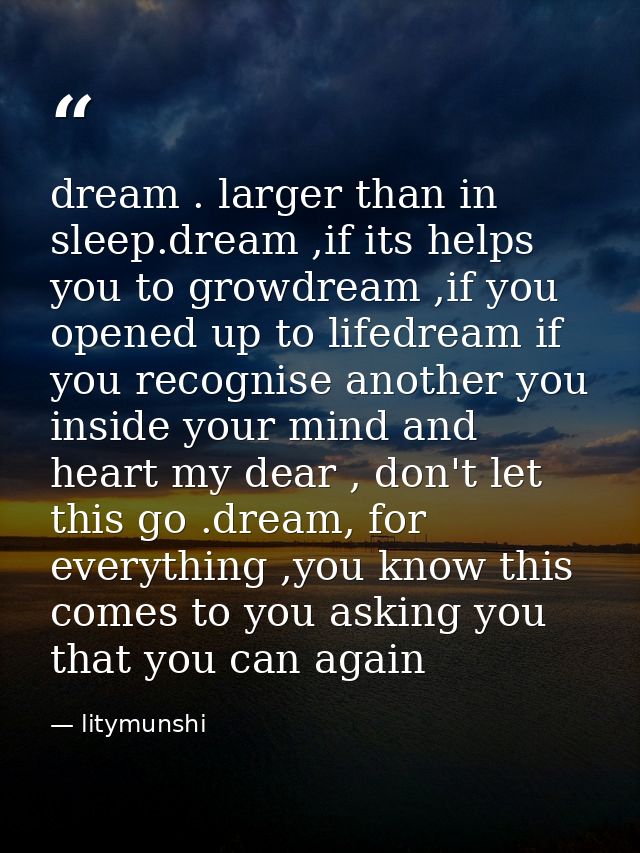dream . larger than in sleep.dream ,if its helps you to growdream ,if you opened up to lifedream if you recognise anothe — litymunshi