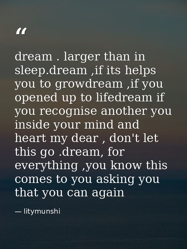 dream . larger than in sleep.dream ,if its helps you to growdream ,if you opened up to lifedream if you recognise anothe — litymunshi
