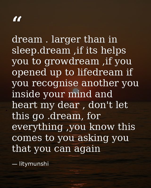 dream . larger than in sleep.dream ,if its helps you to growdream ,if you opened up to lifedream if you recognise anothe — litymunshi