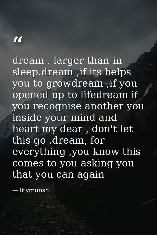 dream . larger than in sleep.dream ,if its helps you to growdream ,if you opened up to lifedream if you recognise anothe — litymunshi